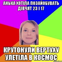 анька хотіла позайобувать дівчят 23 і 17 крутонули вертуху улетіла в космос
