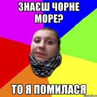 знаєш чорне море? то я помилася