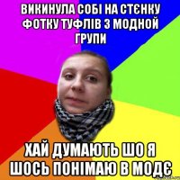 викинула собі на стєнку фотку туфлів з модной групи хай думають шо я шось понімаю в модє
