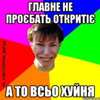 Главне не проєбать откритіє а то всьо хуйня