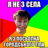 Я не з села я з посьолка городського тіпа