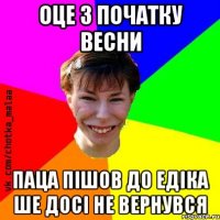 Оце з початку весни Паца пішов до Едіка Ше досі не вернувся