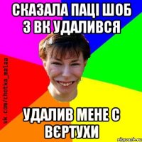 Сказала паці шоб з ВК удалився Удалив мене с вєртухи