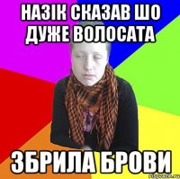 Назік сказав шо дуже волосата Збрила брови