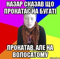 Назар сказав що прокатає на бугаті прокатав, але на волосатому