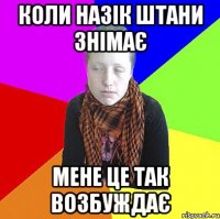 Коли назік штани знімає мене це так возбуждає