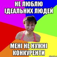 не люблю ідеальних людей мені не нужні конкуренти