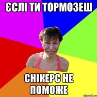 єслі ти тормозеш снікерс не поможе