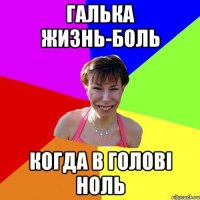 галька жизнь-боль когда в голові ноль