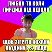 любов-то коли пирдиш під одіяло щоб зігріти кохану людину p.s. Паца