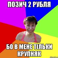 позич 2 рубля бо в мене тільки крупняк
