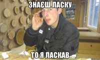 знаєш ласку то я ласкав