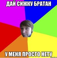 ДАЙ СИЖКУ БРАТАН У МЕНЯ ПРОСТО НЕТУ