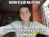 Коли я був на речке пацаны пригали у воду,а я в камиши