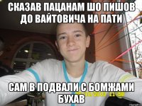 Сказав пацанам шо пишов до вайтовича на пати сам в подвали с бомжами бухав