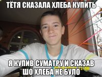 Тётя сказала хлеба купить я купив суматру и сказав шо хлеба не було