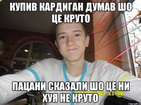 Купив кардиган думав шо це круто Пацани сказали шо це ни хуя не круто