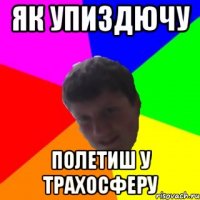 як упиздючу полетиш у трахосферу