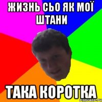ЖИЗНЬ СЬО ЯК МОЇ ШТАНИ ТАКА КОРОТКА
