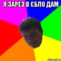 Я ЗАРЕЗ В ЄБЛО ДАМ 