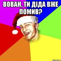 Вован, ти діда вже помив? 