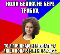 коли бейжа не бере трубку, то я починаю нервувати" а якщо вона без мене бухае?"