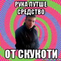 Рука лутше средство от скукоти
