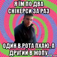 я їм по два снікерси за раз один в рота пхаю, а другий в жопу