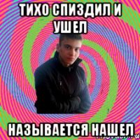 Тихо спиздил и ушел Называется нашел