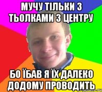 мучу тільки з тьолками з центру бо їбав я їх далеко додому проводить