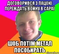договорився з пацою переждать войну в сараї шоб потім метал пособирать