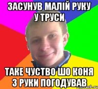 засунув малій руку у труси таке чуство шо коня з руки погодував