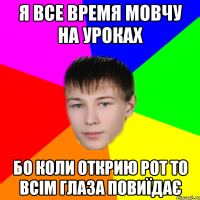 я все время мовчу на уроках бо коли открию рот то всім глаза повиїдає
