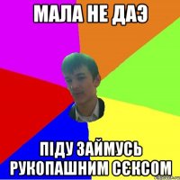 Мала не даэ Піду займусь рукопашним сєксом