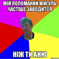 Мій поломаний жигуль частіше заводится ніж ти Аню