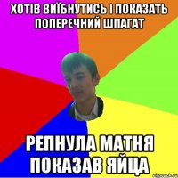 ХОТІВ ВИЇБНУТИСЬ І ПОКАЗАТЬ ПОПЕРЕЧНИЙ ШПАГАТ РЕПНУЛА МАТНЯ ПОКАЗАВ ЯЙЦА