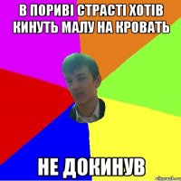 В ПОРИВІ СТРАСТІ ХОТІВ КИНУТЬ МАЛУ НА КРОВАТЬ НЕ ДОКИНУВ