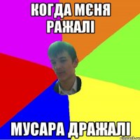 КОГДА МЄНЯ РАЖАЛІ МУСАРА ДРАЖАЛІ