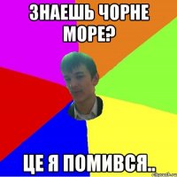 Знаешь чорне море? Це я помився..