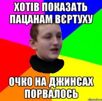 хотів показать пацанам вєртуху очко на джинсах порвалось