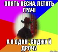 Опять весна, летять грачі А я один- сиджу й дрочу