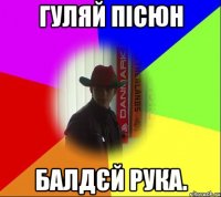Гуляй пісюн балдєй рука.
