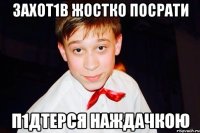 Захот1в жостко посрати п1дтерся наждачкою