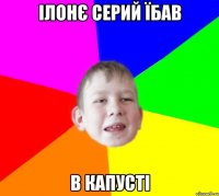 ІЛОНЄ СЕРИЙ ЇБАВ В КАПУСТІ