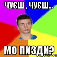 Чуєш , чуєш... Мо пизди?