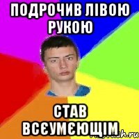 подрочив лівою рукою став всєумєющім