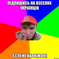 ПІДпишись на веселих українців єслі не наркімон!