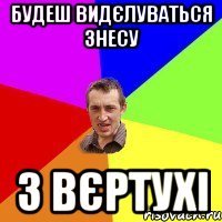 БУдеш видєлуваться знесу з вєртухі