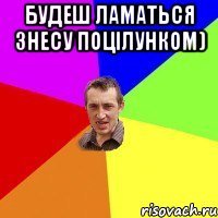 Будеш ламаться знесу поцілунком) 