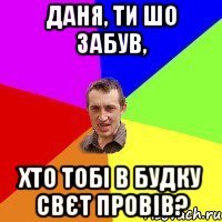Даня, ти шо забув, Хто тобі в будку свєт провів?